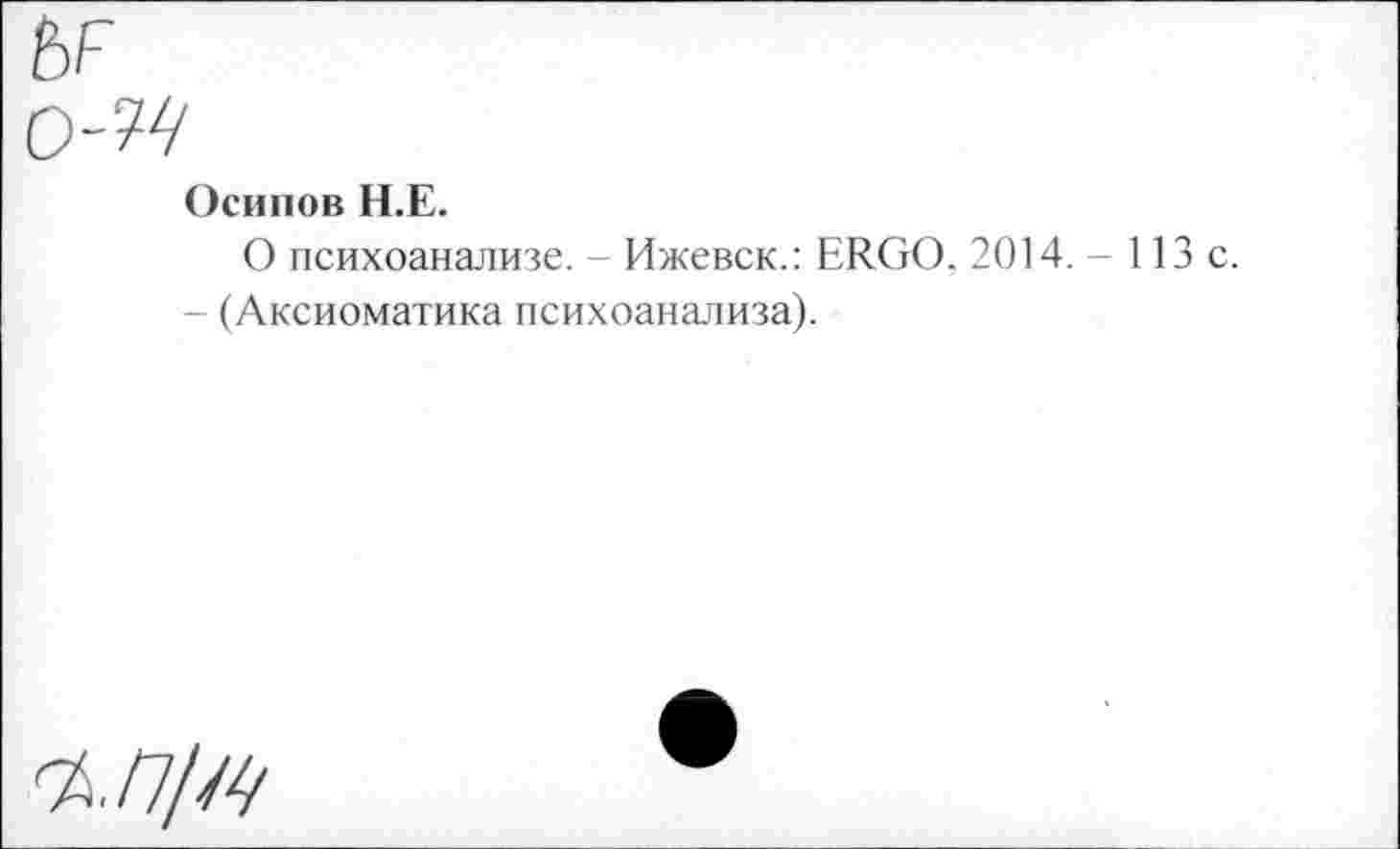 ﻿Осипов Н.Е.
О психоанализе. Ижевск.: ERGO, 2014. - 113 с.
- (Аксиоматика психоанализа).